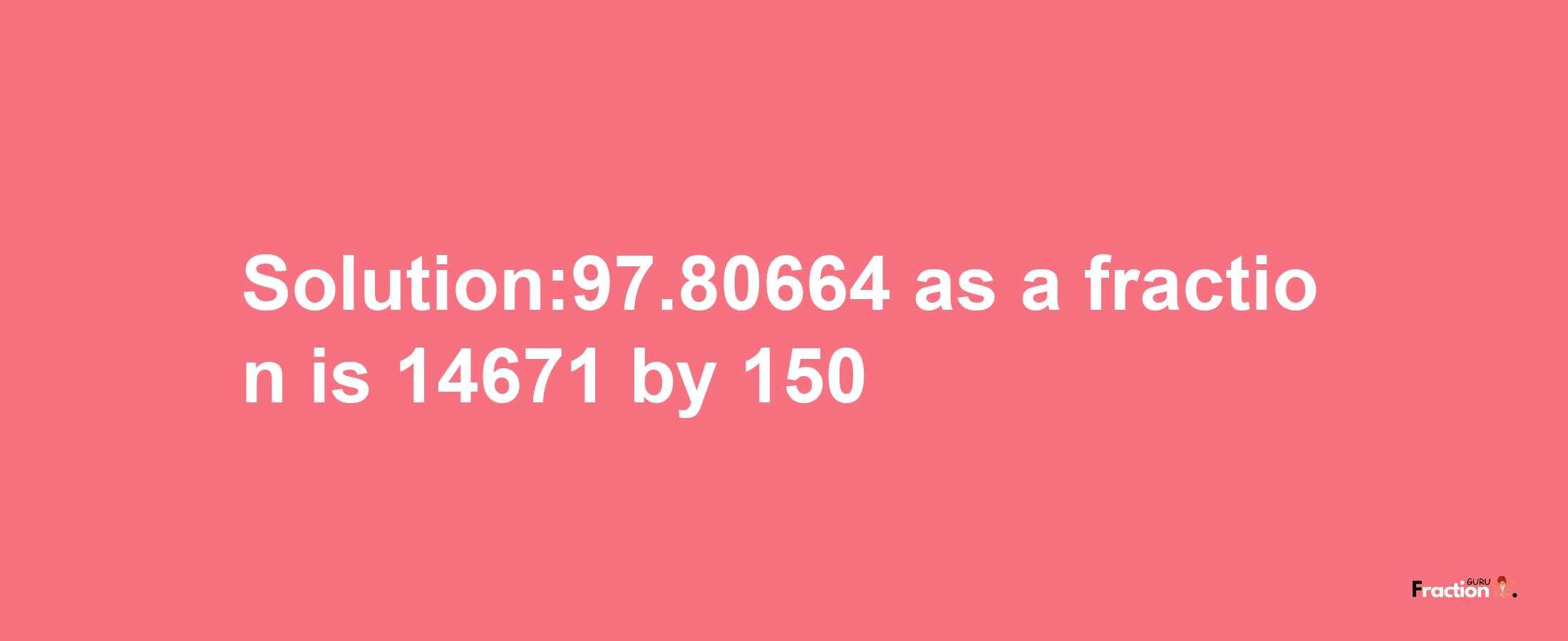 Solution:97.80664 as a fraction is 14671/150