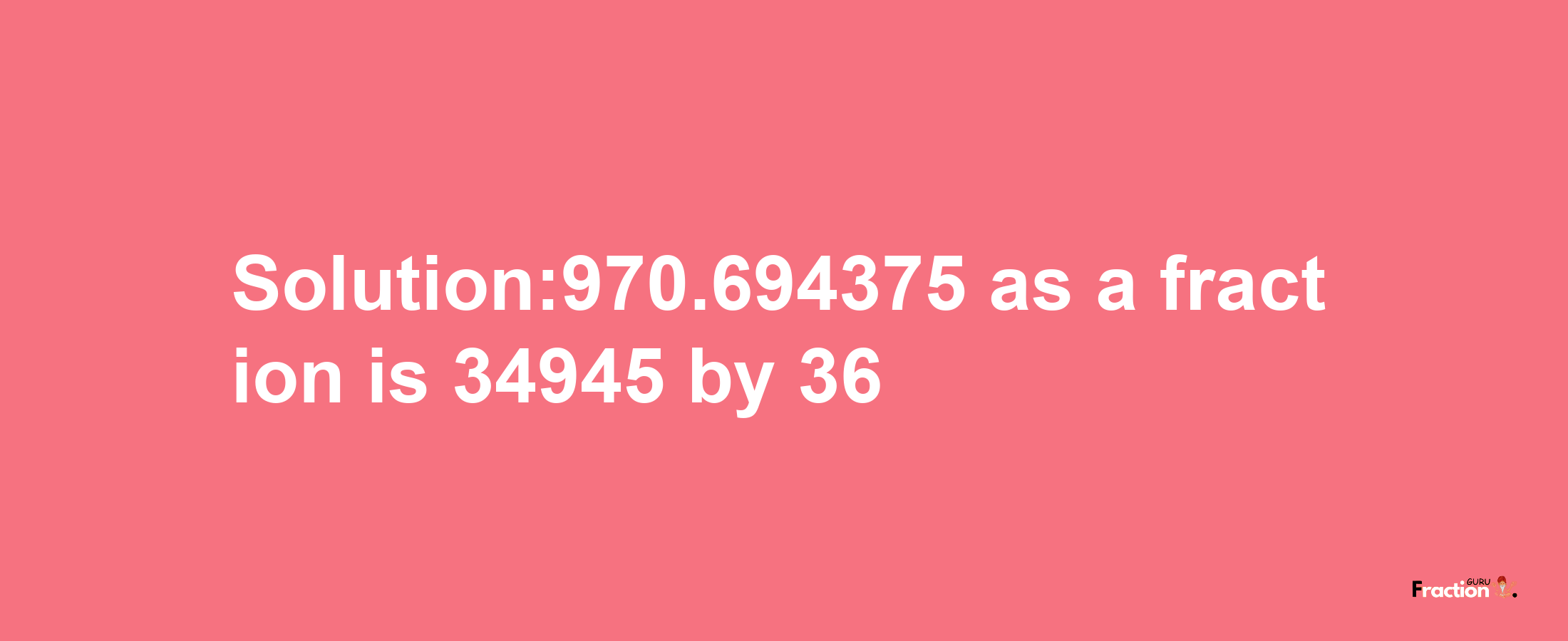 Solution:970.694375 as a fraction is 34945/36