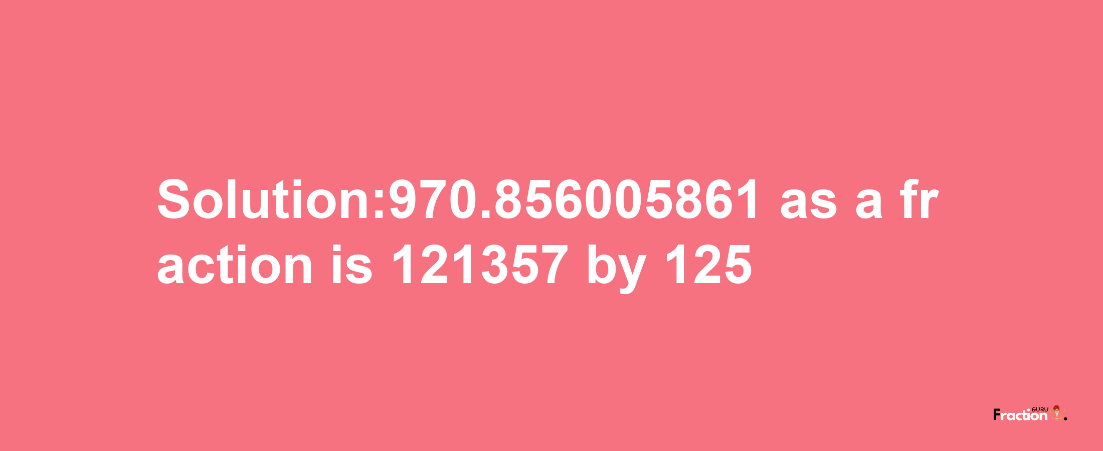 Solution:970.856005861 as a fraction is 121357/125