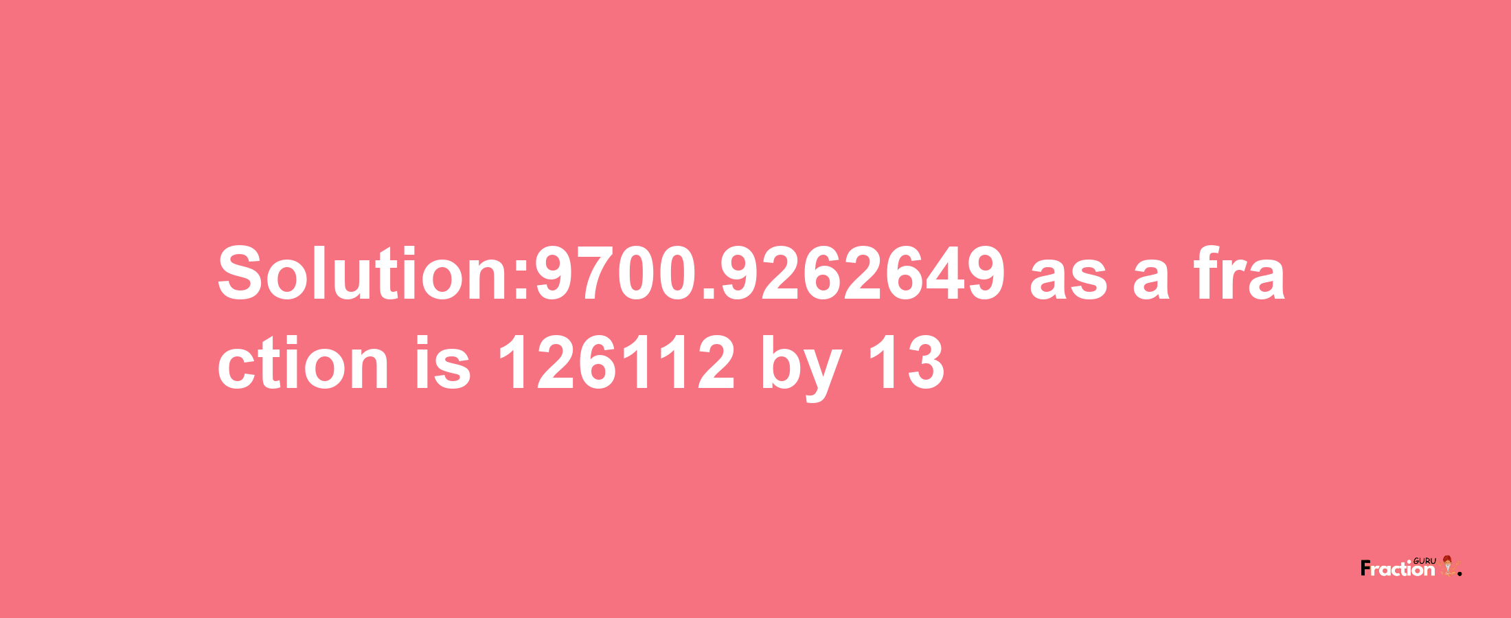 Solution:9700.9262649 as a fraction is 126112/13