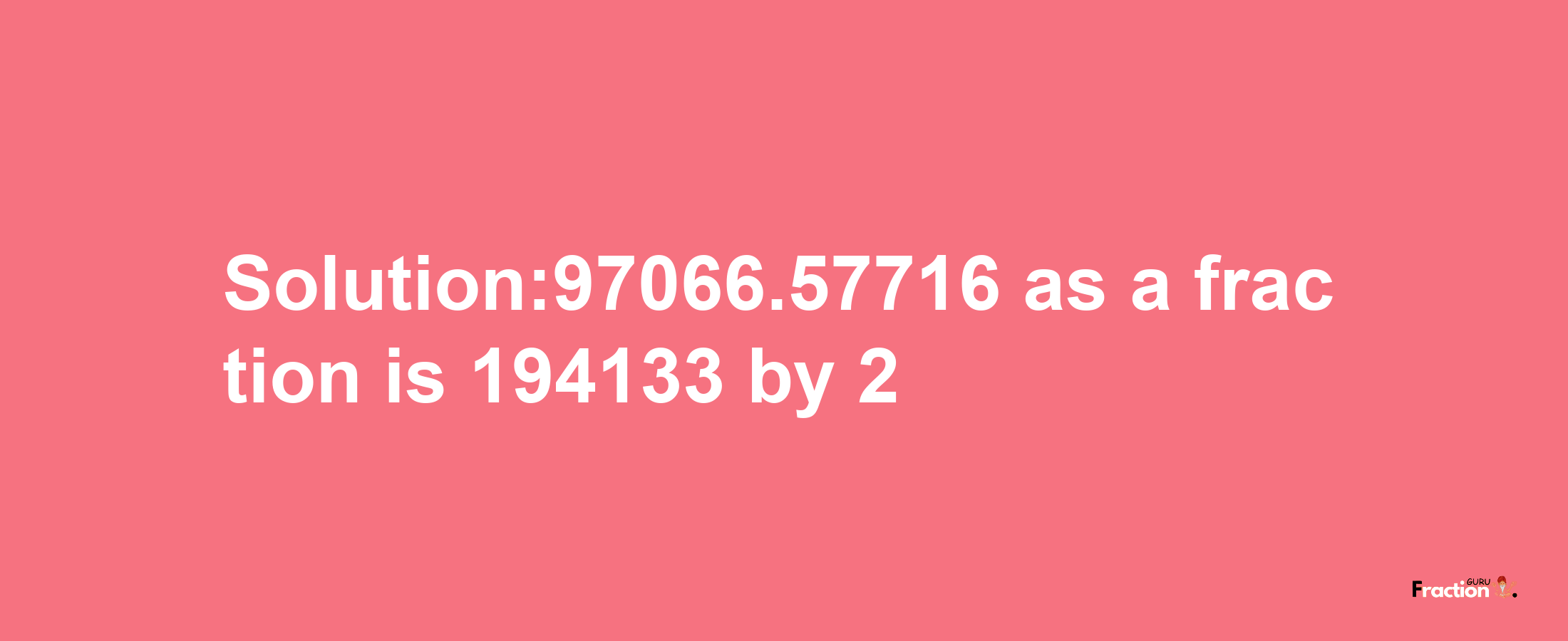 Solution:97066.57716 as a fraction is 194133/2