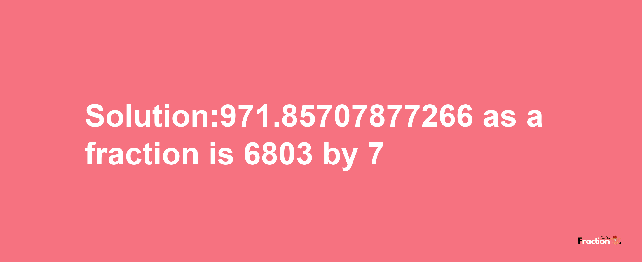 Solution:971.85707877266 as a fraction is 6803/7