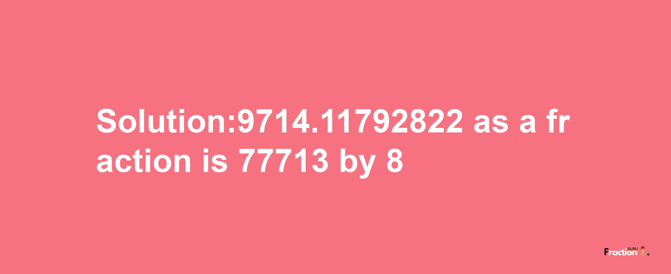 Solution:9714.11792822 as a fraction is 77713/8