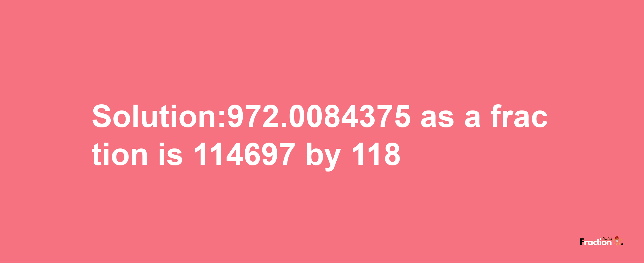 Solution:972.0084375 as a fraction is 114697/118