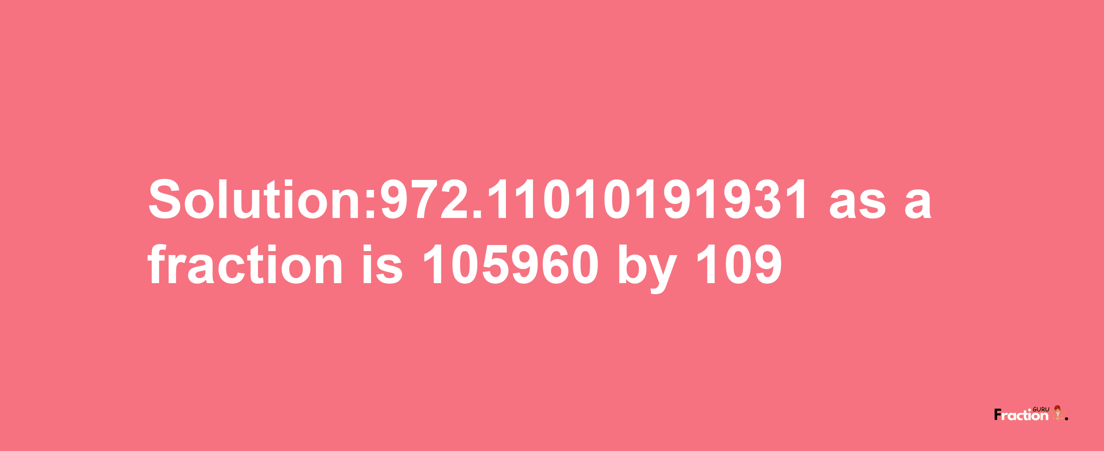 Solution:972.11010191931 as a fraction is 105960/109