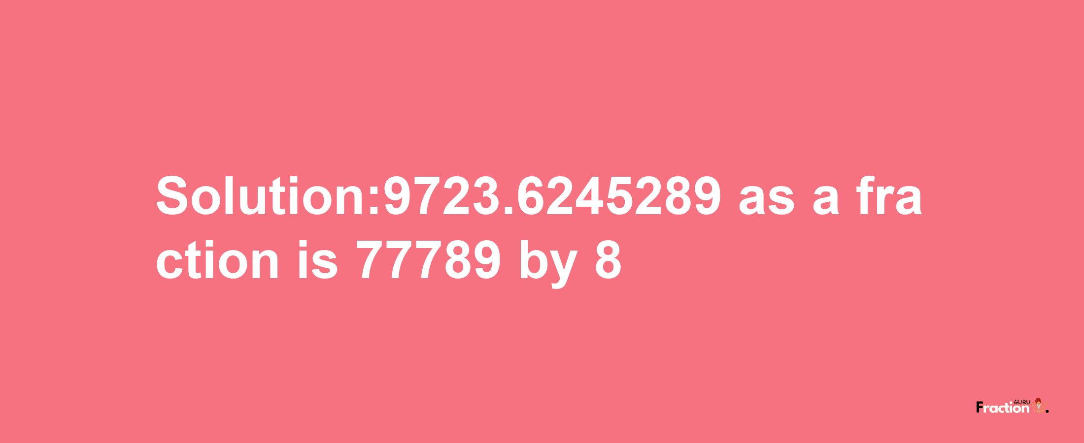 Solution:9723.6245289 as a fraction is 77789/8