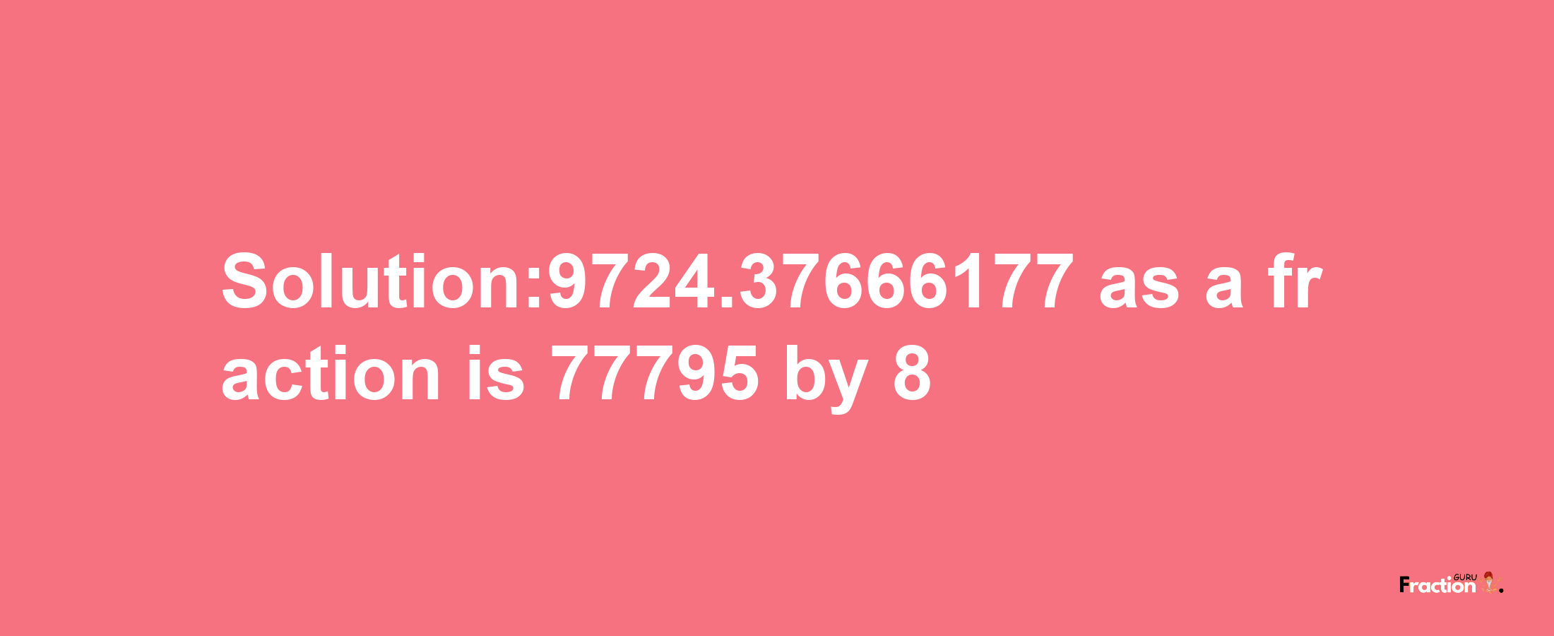 Solution:9724.37666177 as a fraction is 77795/8