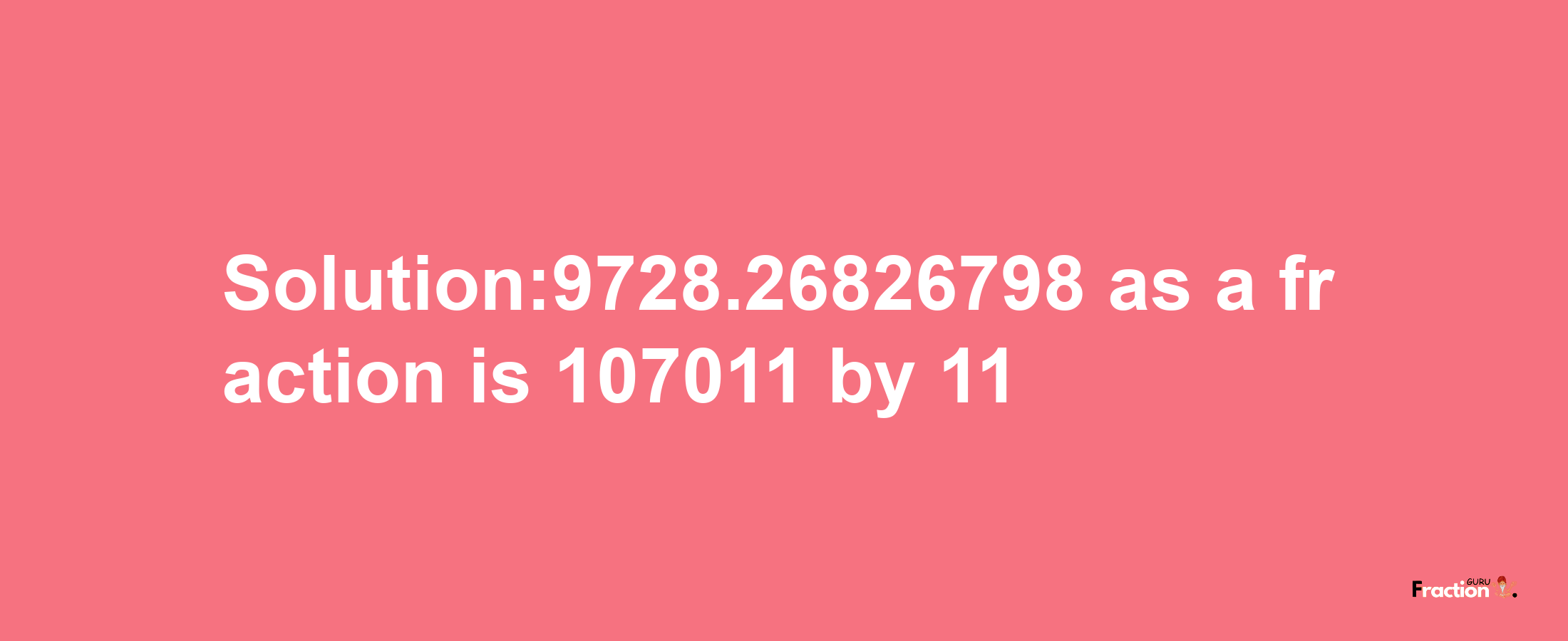 Solution:9728.26826798 as a fraction is 107011/11