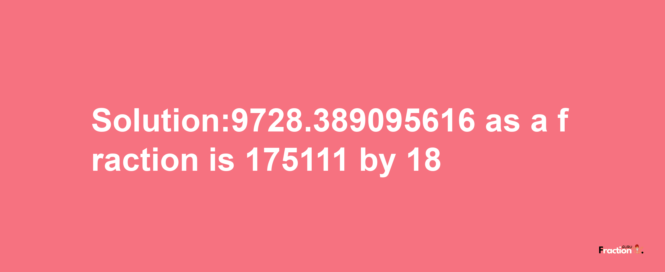 Solution:9728.389095616 as a fraction is 175111/18