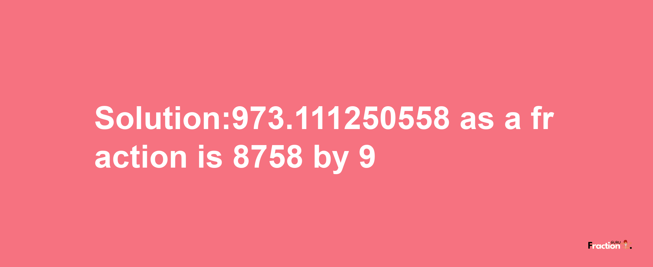 Solution:973.111250558 as a fraction is 8758/9