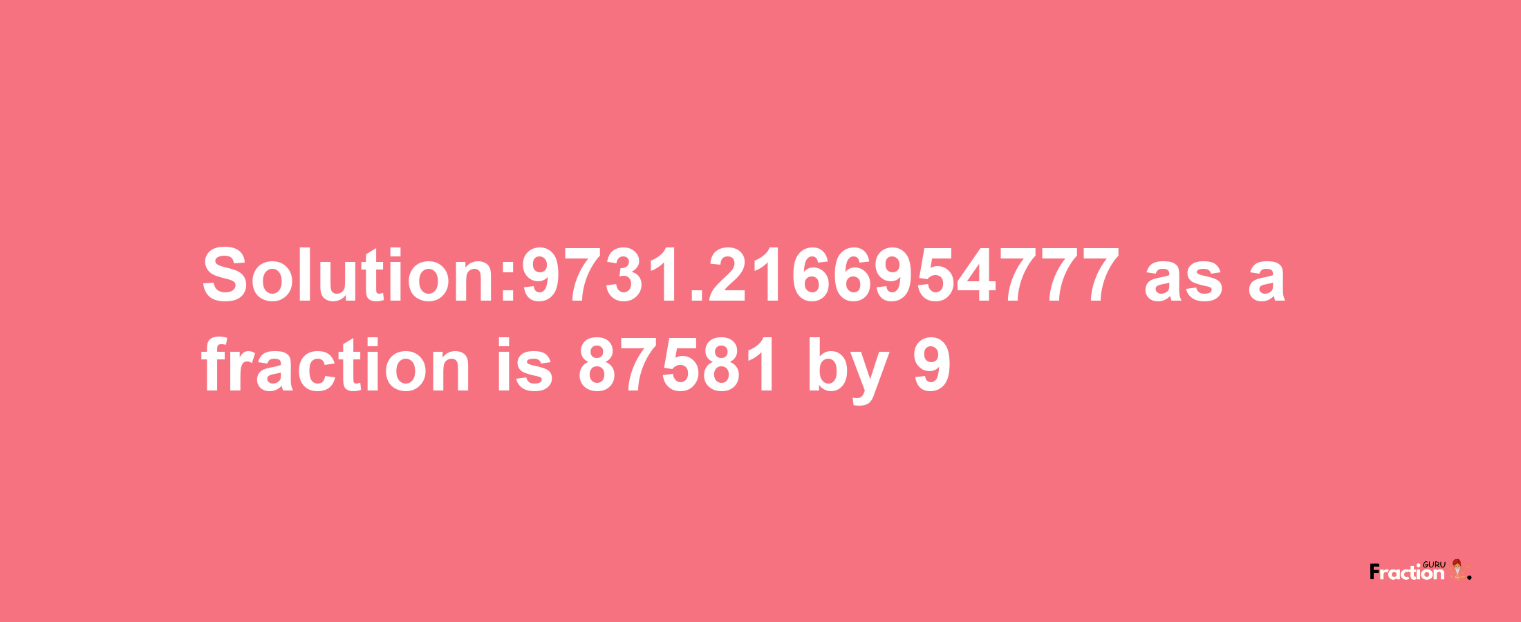 Solution:9731.2166954777 as a fraction is 87581/9