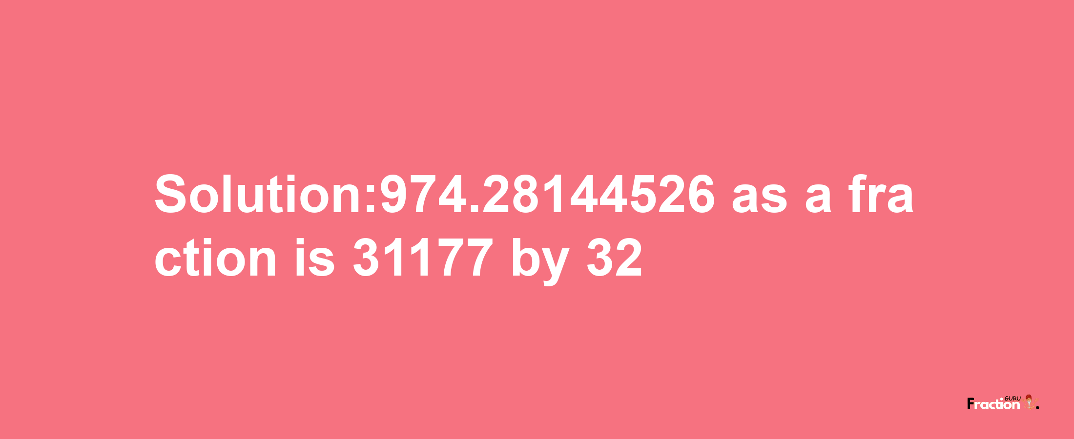 Solution:974.28144526 as a fraction is 31177/32