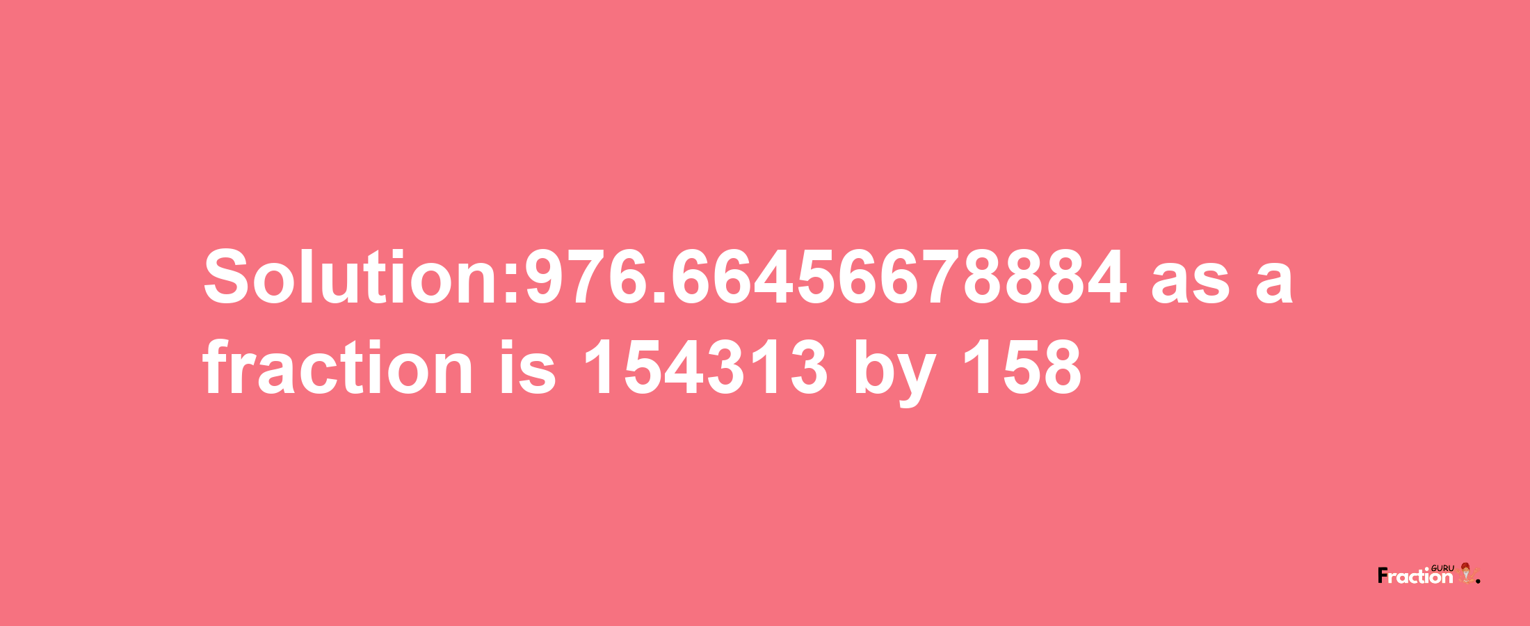 Solution:976.66456678884 as a fraction is 154313/158