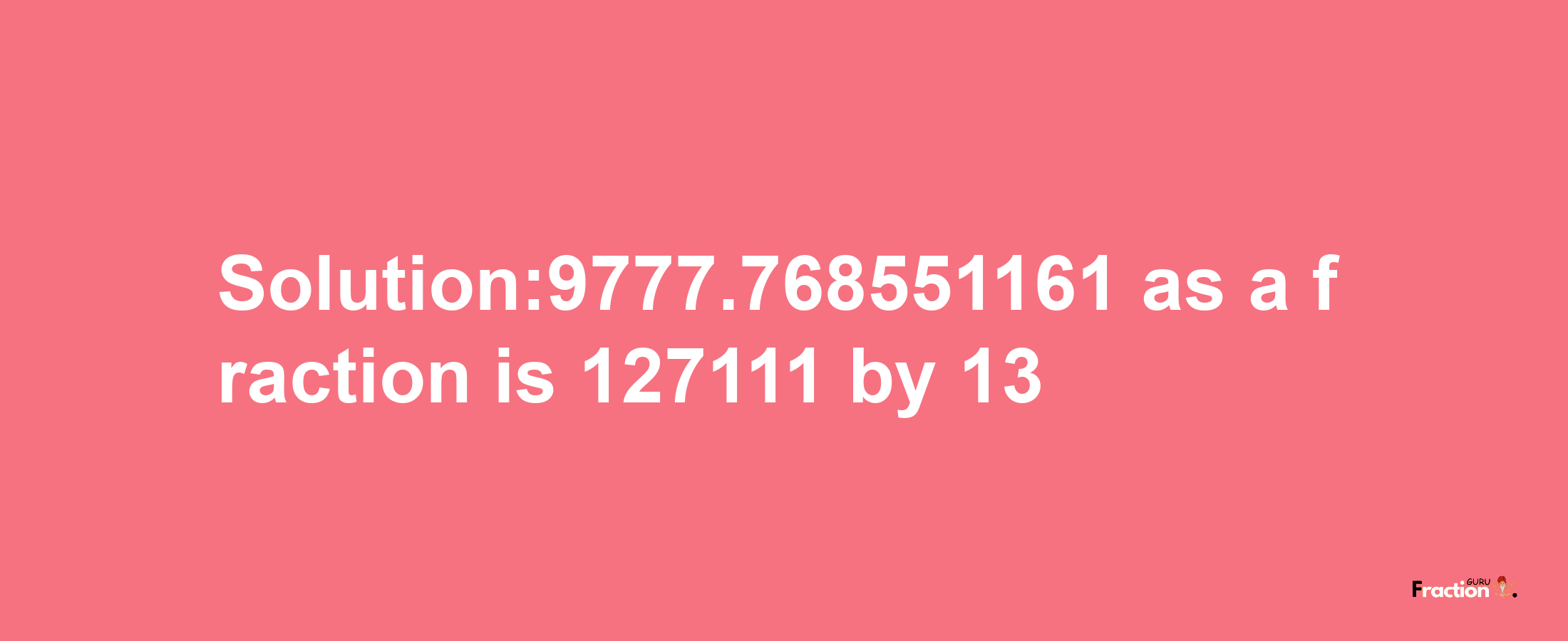 Solution:9777.768551161 as a fraction is 127111/13