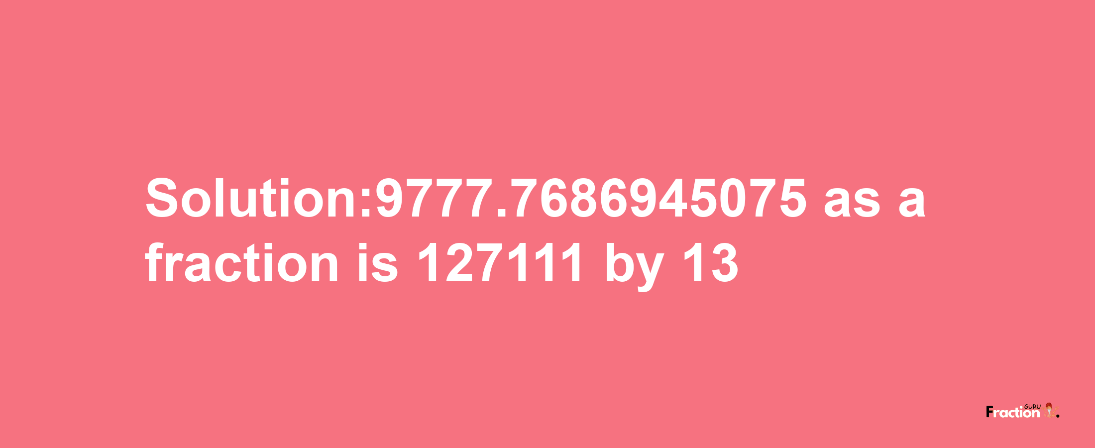 Solution:9777.7686945075 as a fraction is 127111/13