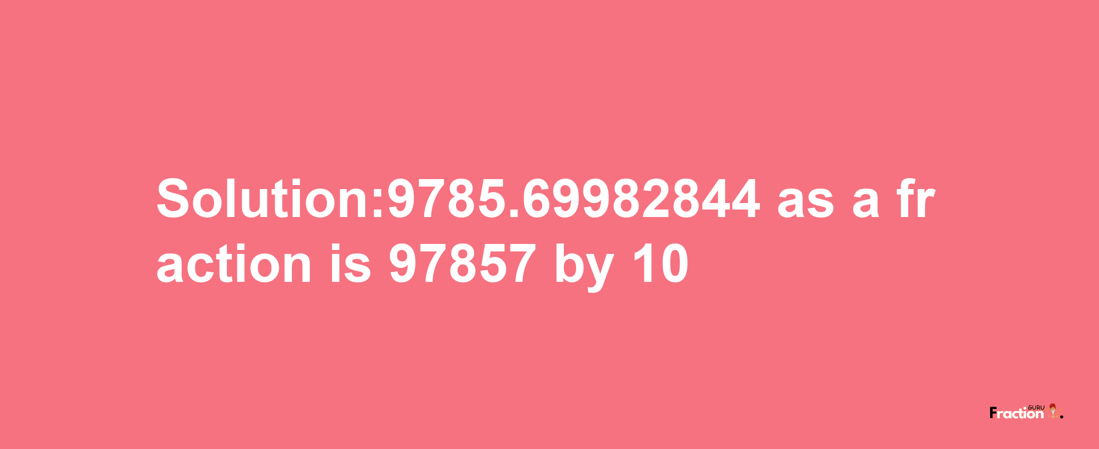 Solution:9785.69982844 as a fraction is 97857/10