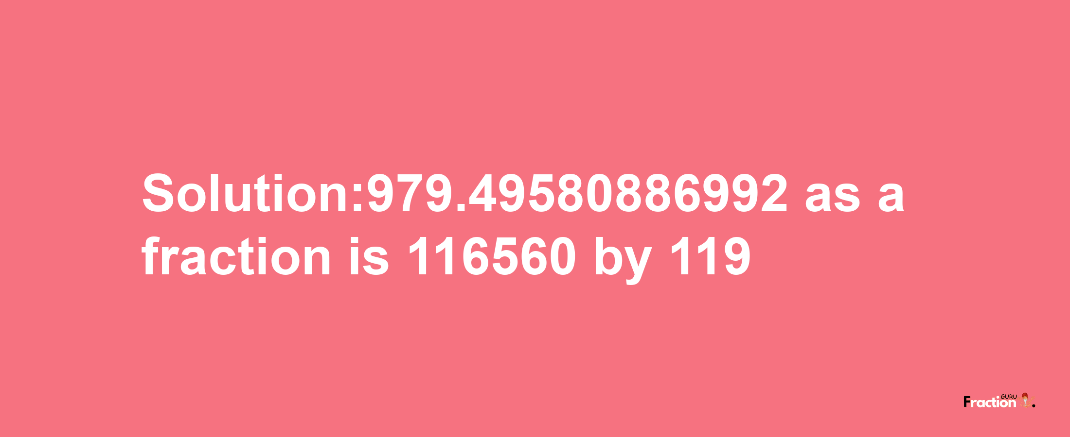 Solution:979.49580886992 as a fraction is 116560/119