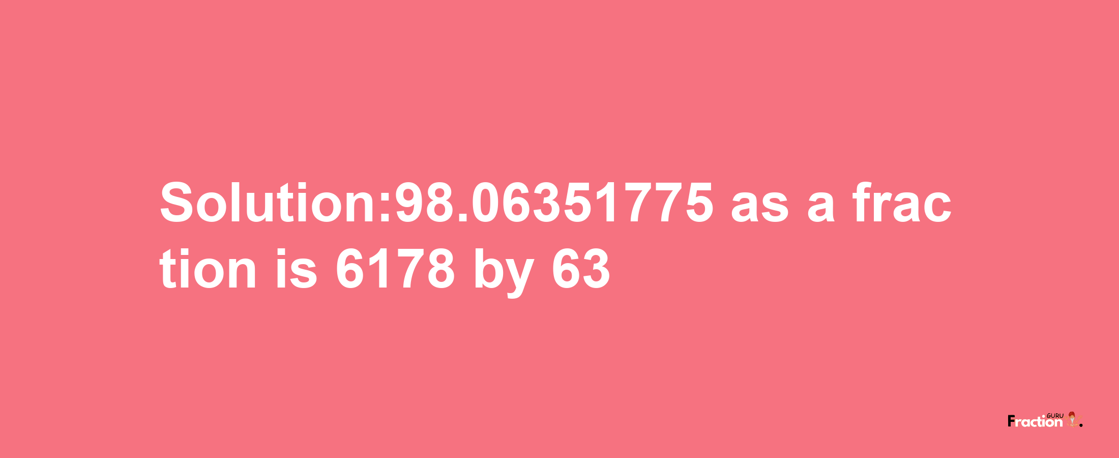 Solution:98.06351775 as a fraction is 6178/63