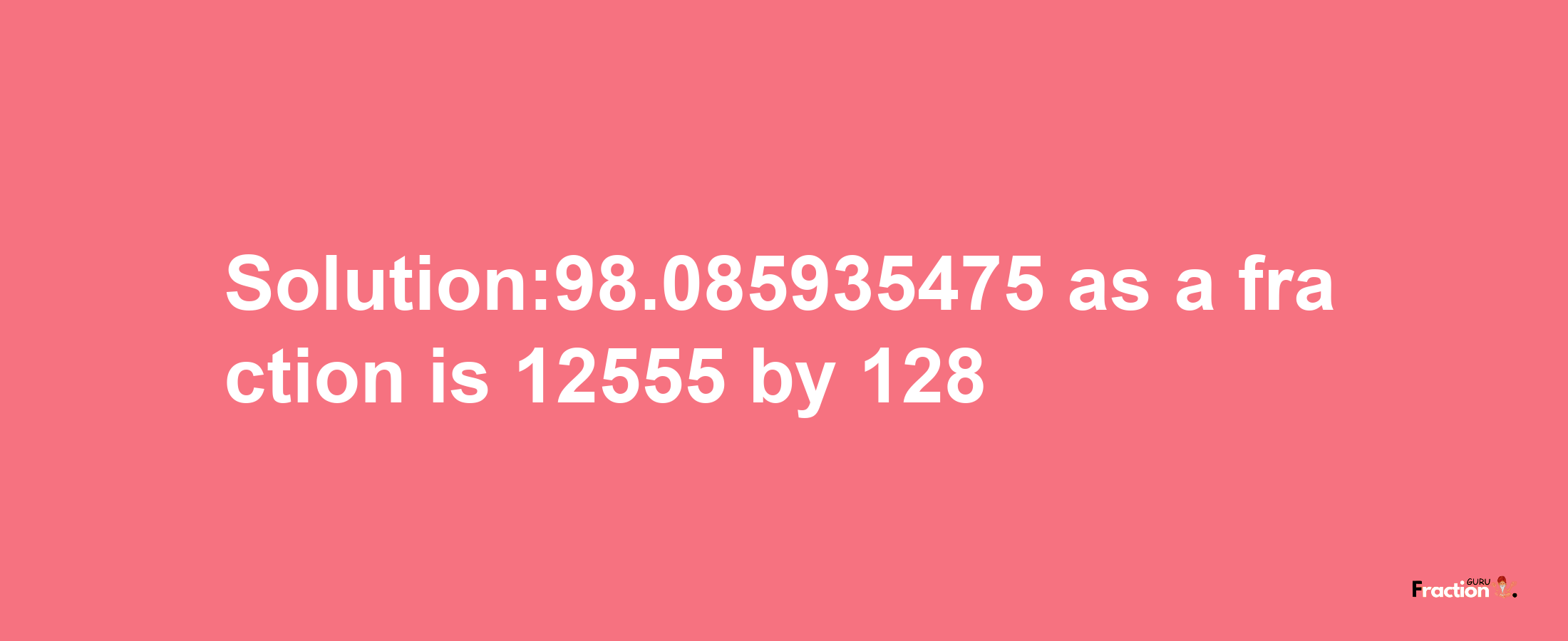 Solution:98.085935475 as a fraction is 12555/128