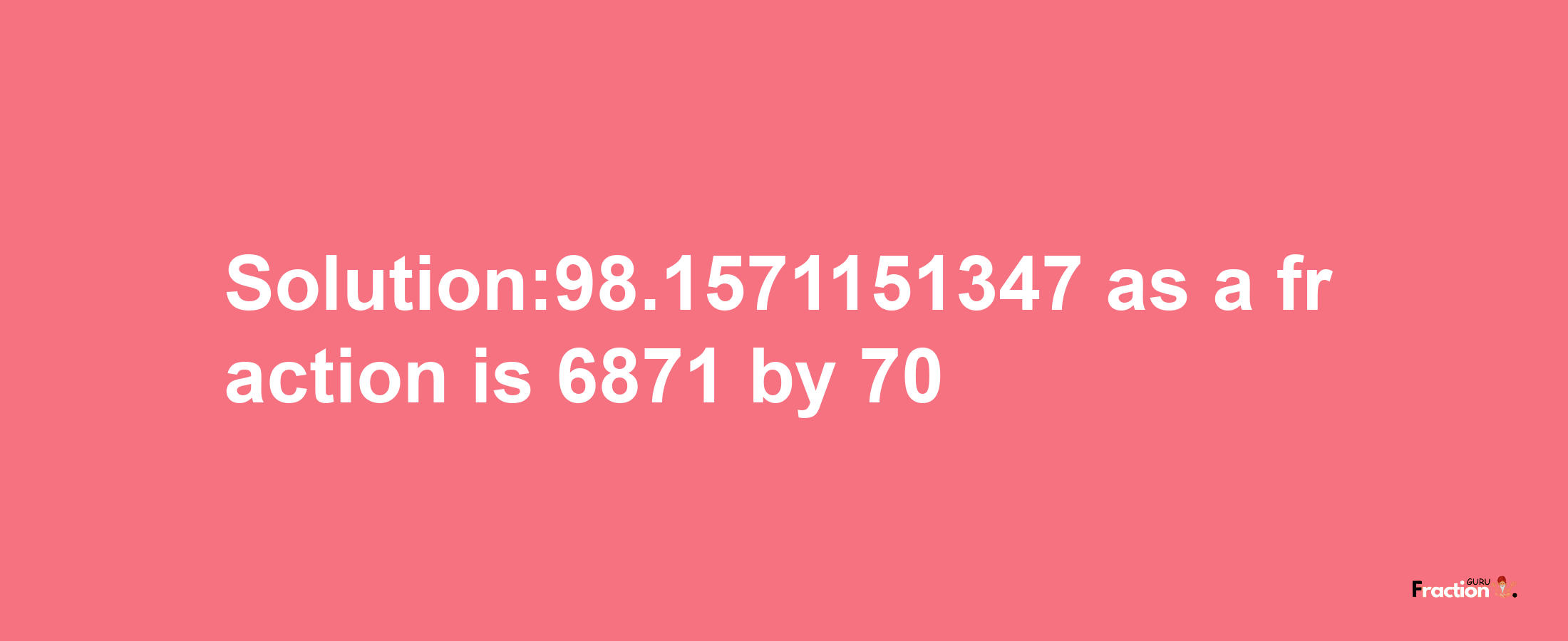 Solution:98.1571151347 as a fraction is 6871/70