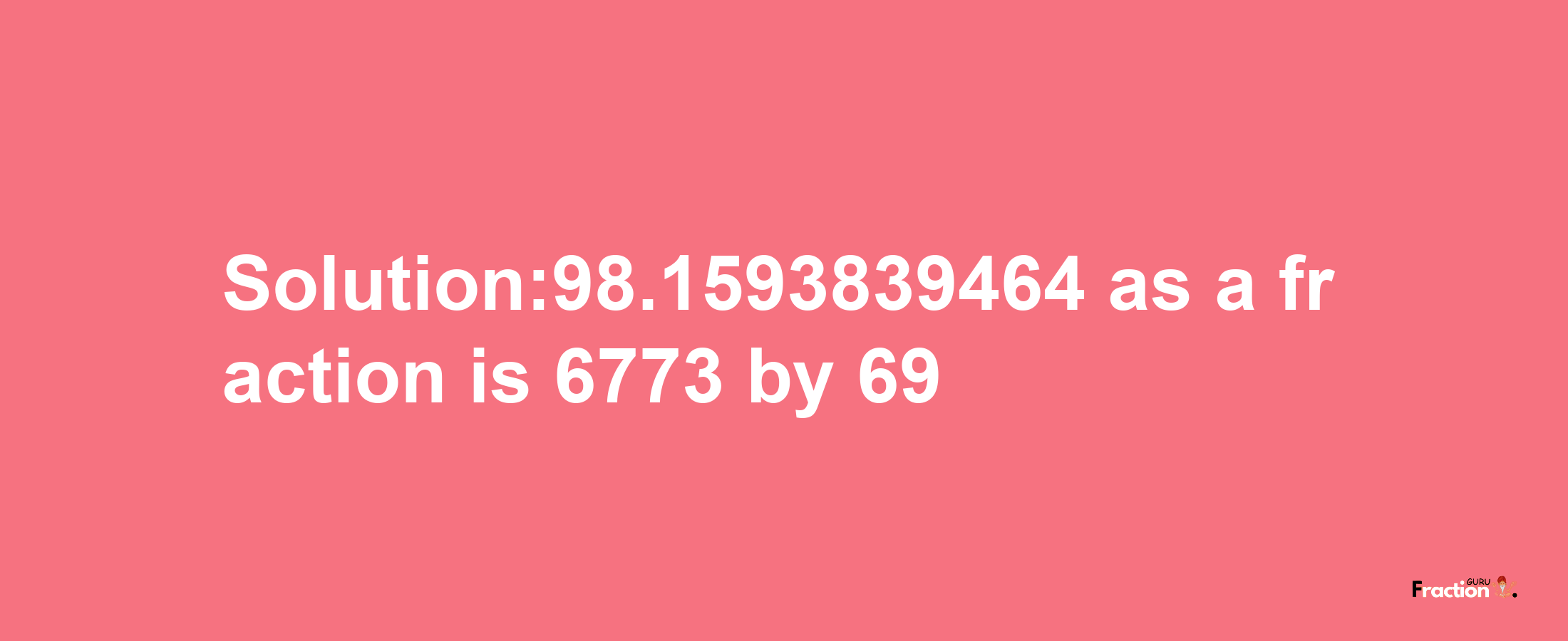 Solution:98.1593839464 as a fraction is 6773/69