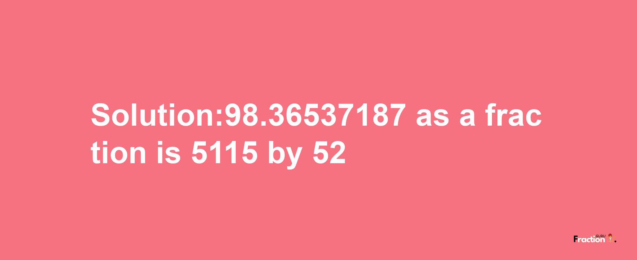 Solution:98.36537187 as a fraction is 5115/52