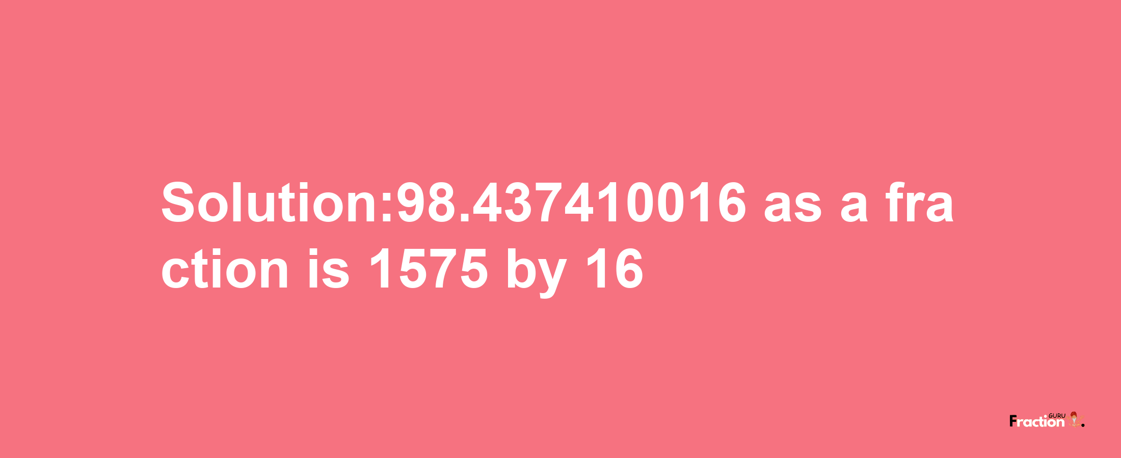 Solution:98.437410016 as a fraction is 1575/16