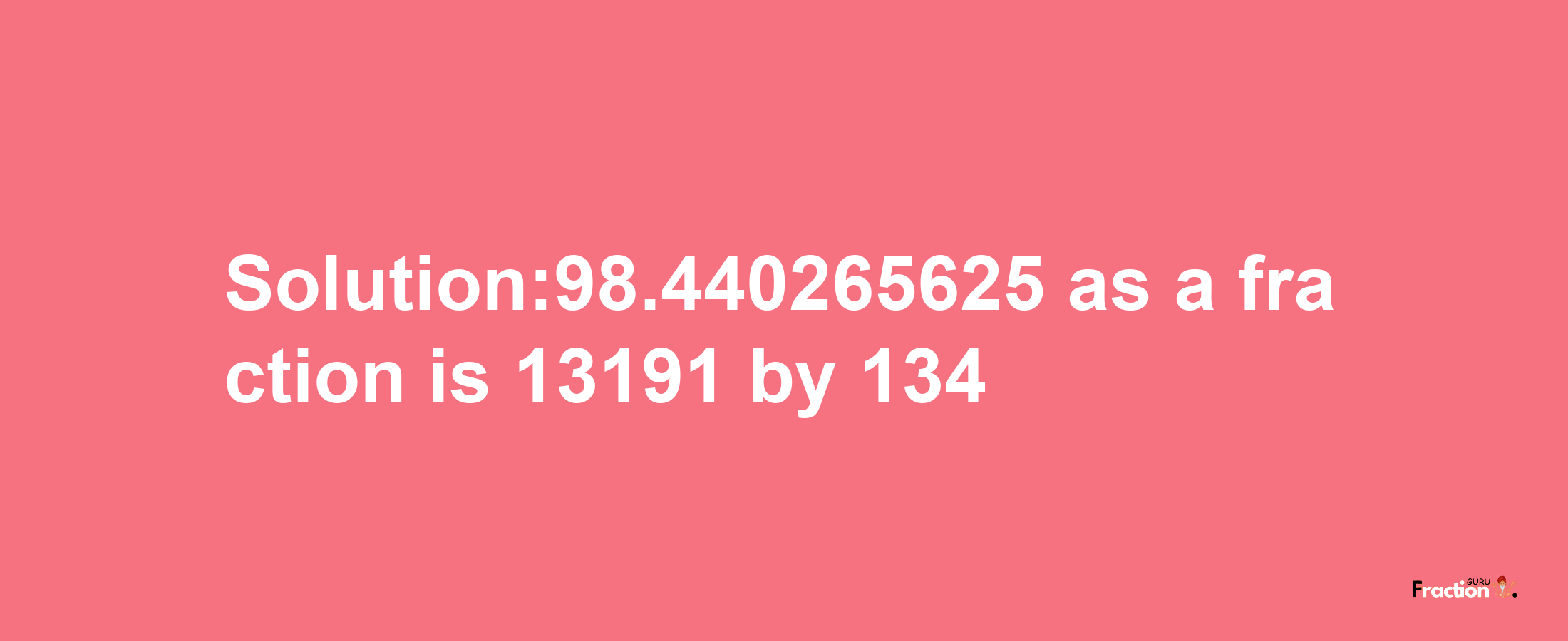 Solution:98.440265625 as a fraction is 13191/134