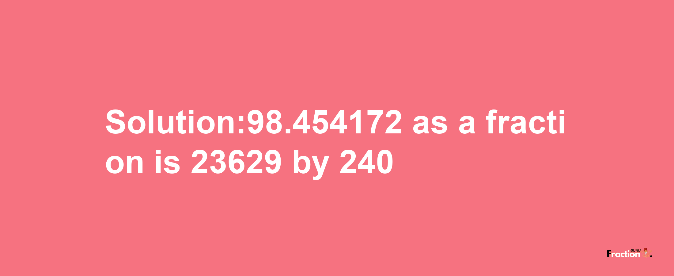 Solution:98.454172 as a fraction is 23629/240