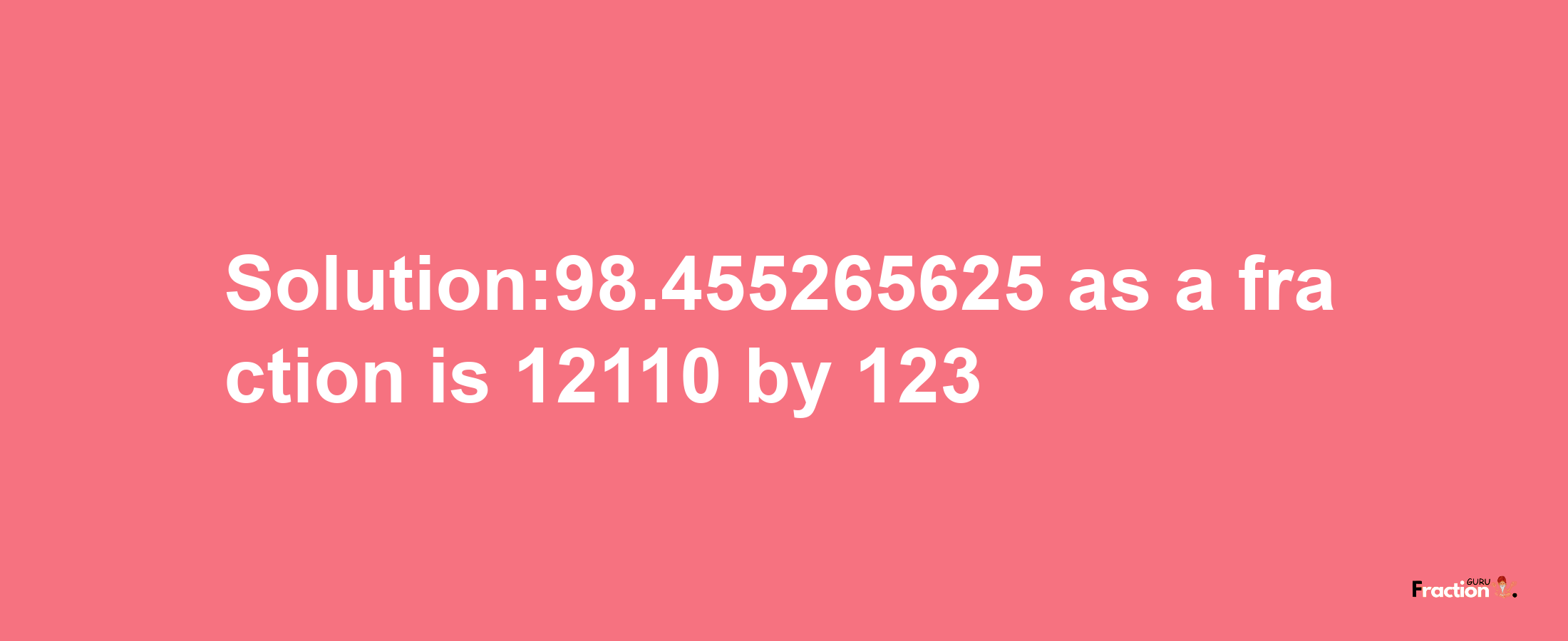 Solution:98.455265625 as a fraction is 12110/123