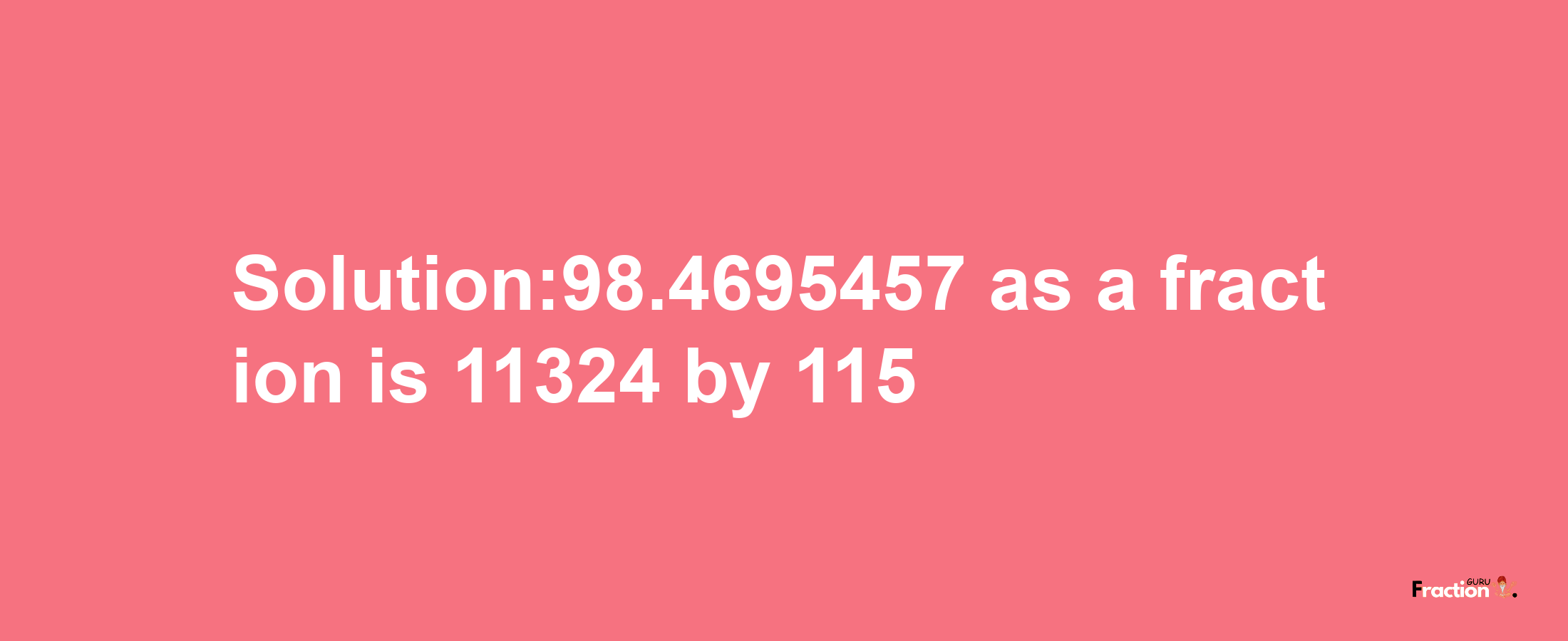 Solution:98.4695457 as a fraction is 11324/115