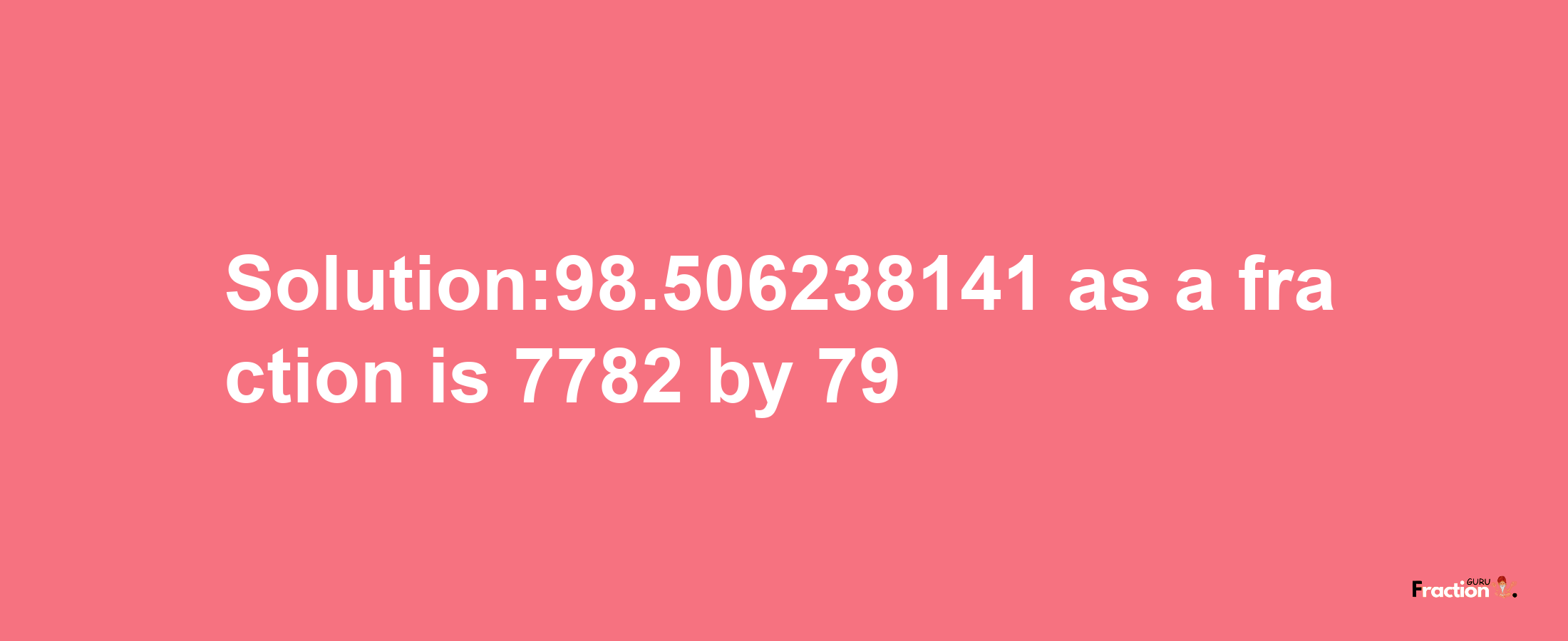 Solution:98.506238141 as a fraction is 7782/79