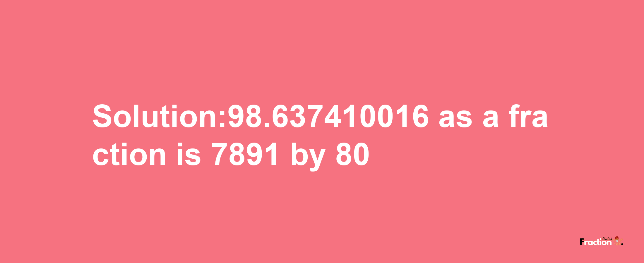 Solution:98.637410016 as a fraction is 7891/80