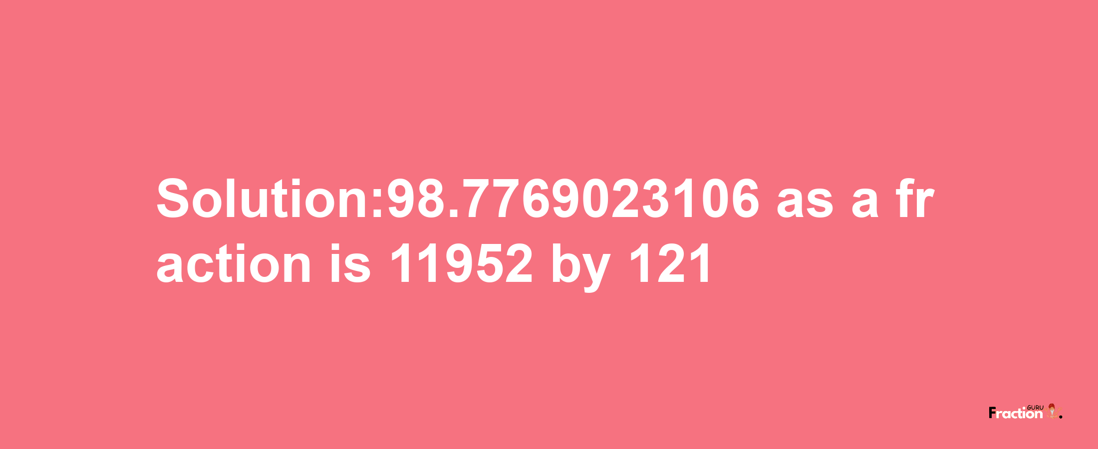 Solution:98.7769023106 as a fraction is 11952/121