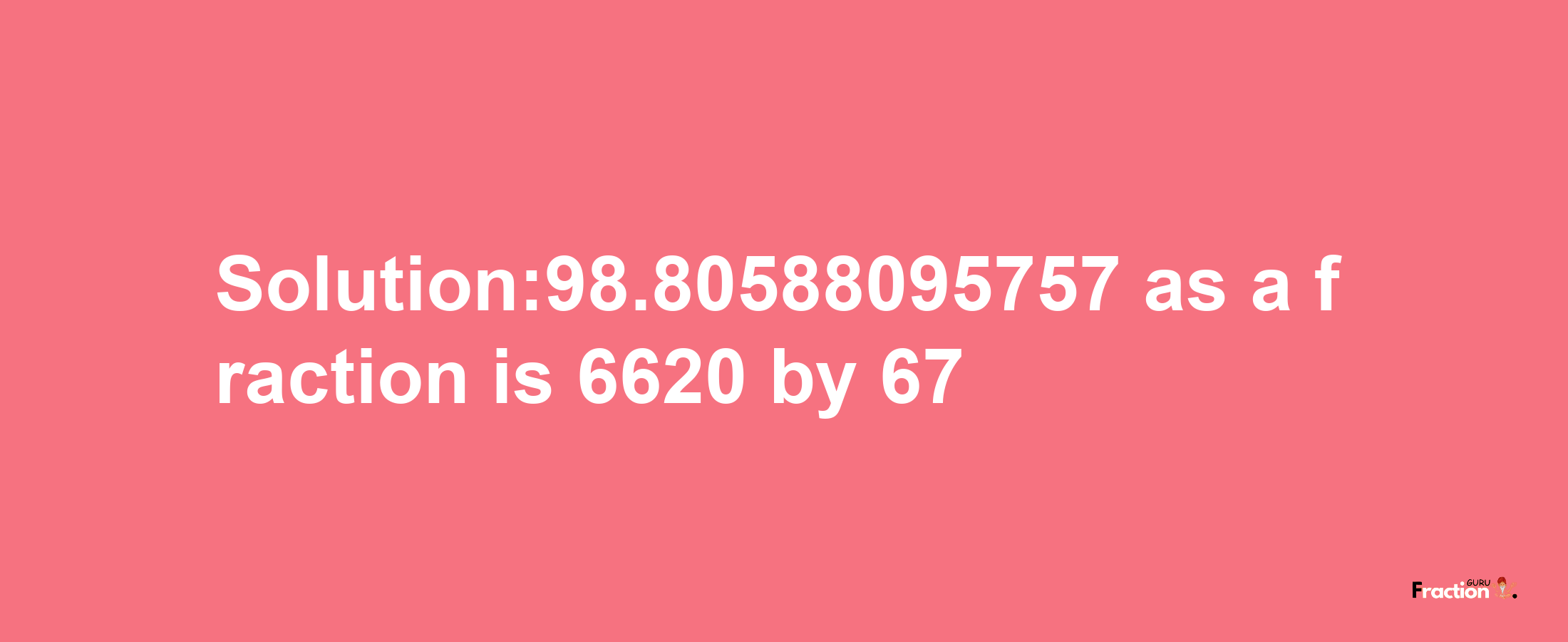 Solution:98.80588095757 as a fraction is 6620/67