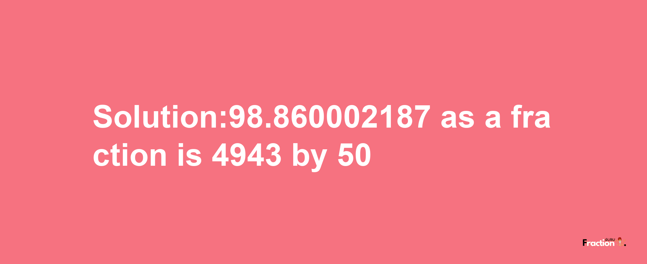 Solution:98.860002187 as a fraction is 4943/50