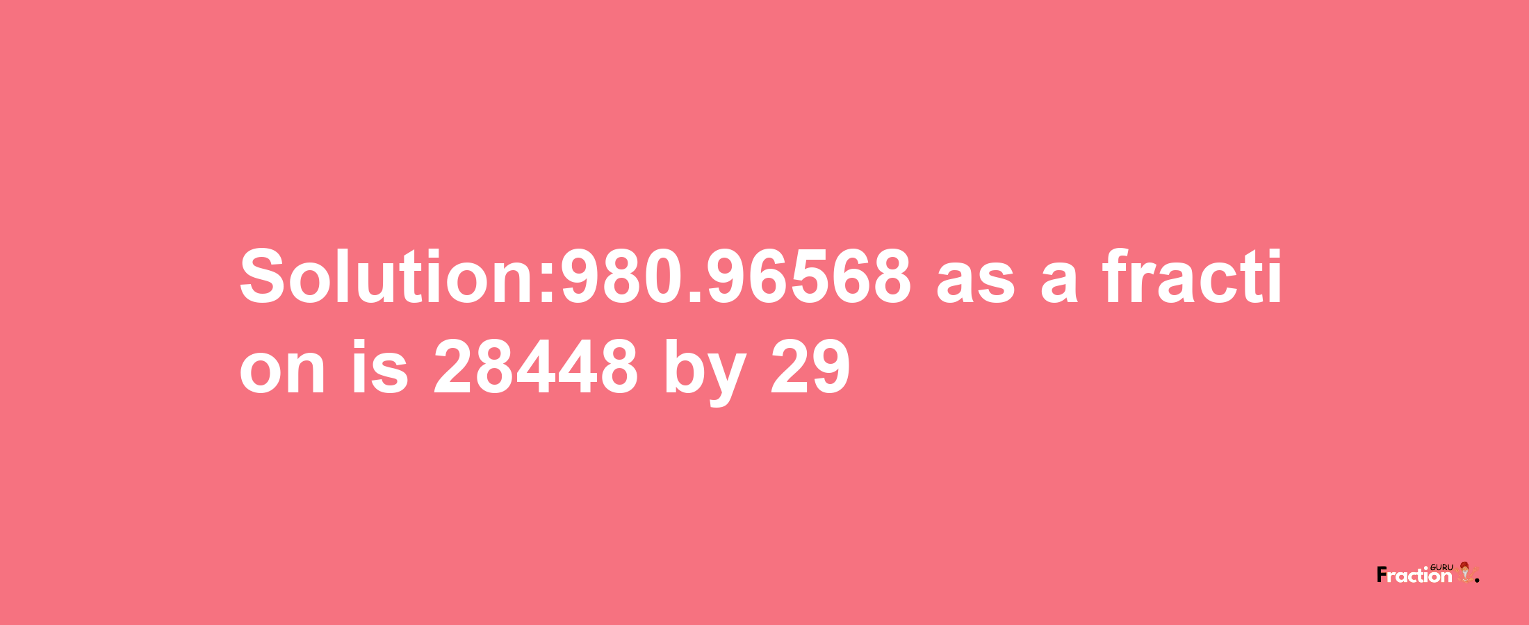 Solution:980.96568 as a fraction is 28448/29