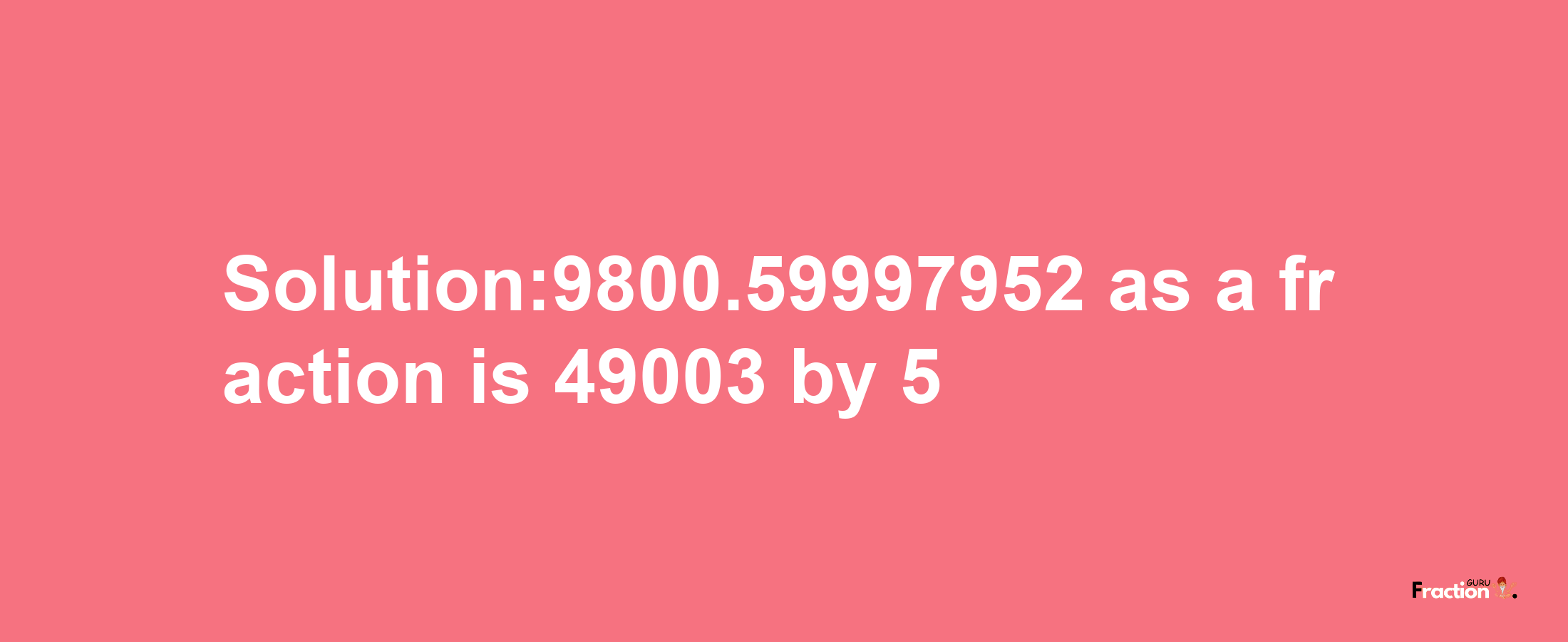 Solution:9800.59997952 as a fraction is 49003/5