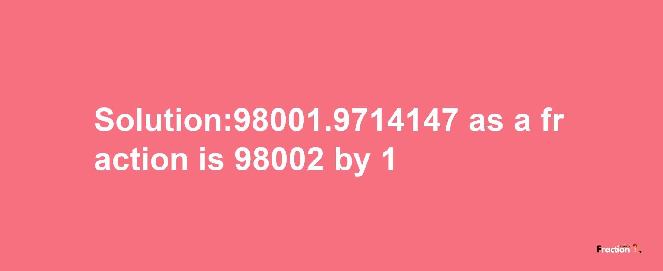 Solution:98001.9714147 as a fraction is 98002/1