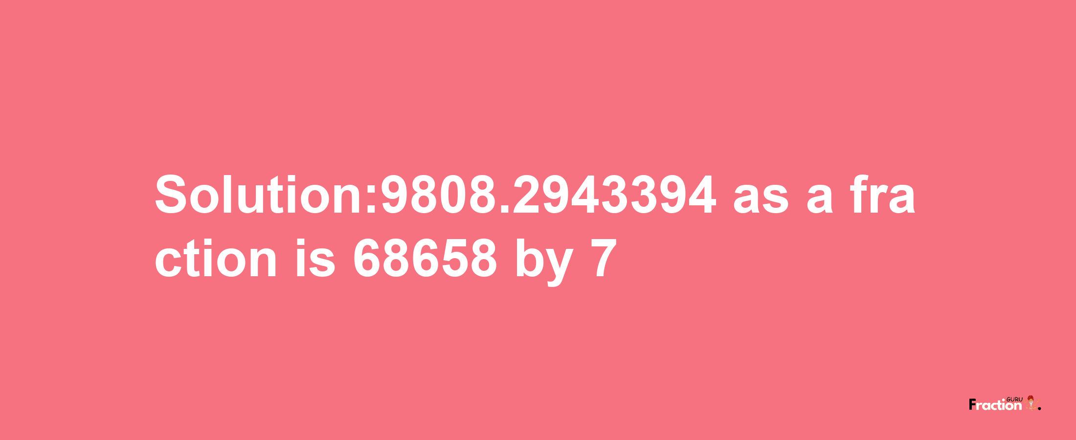 Solution:9808.2943394 as a fraction is 68658/7