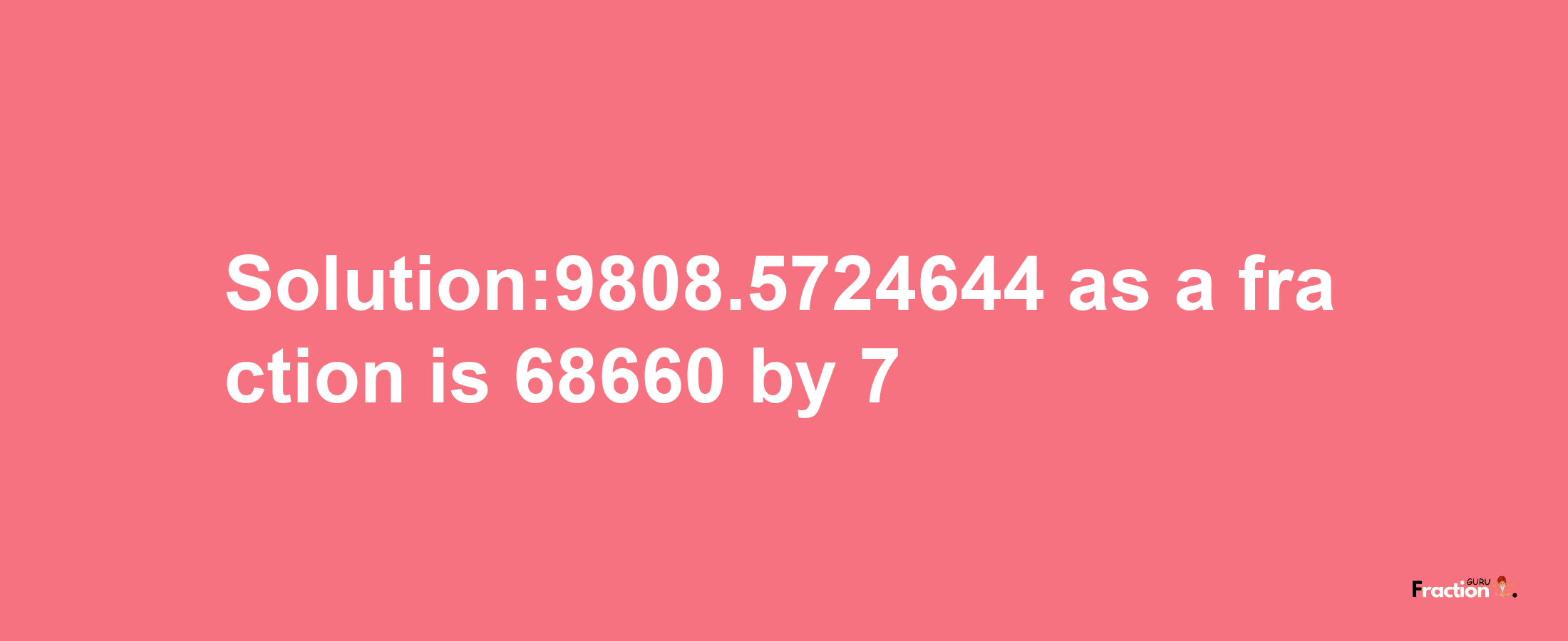 Solution:9808.5724644 as a fraction is 68660/7