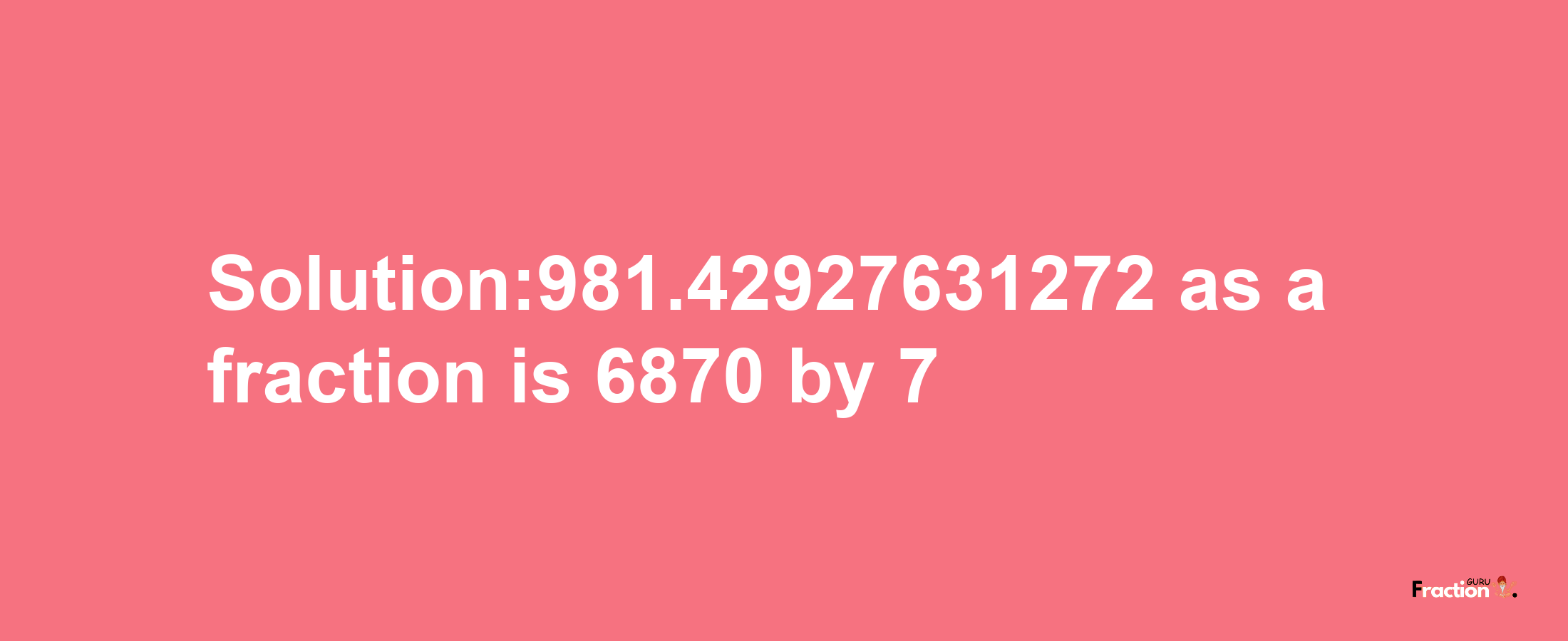 Solution:981.42927631272 as a fraction is 6870/7