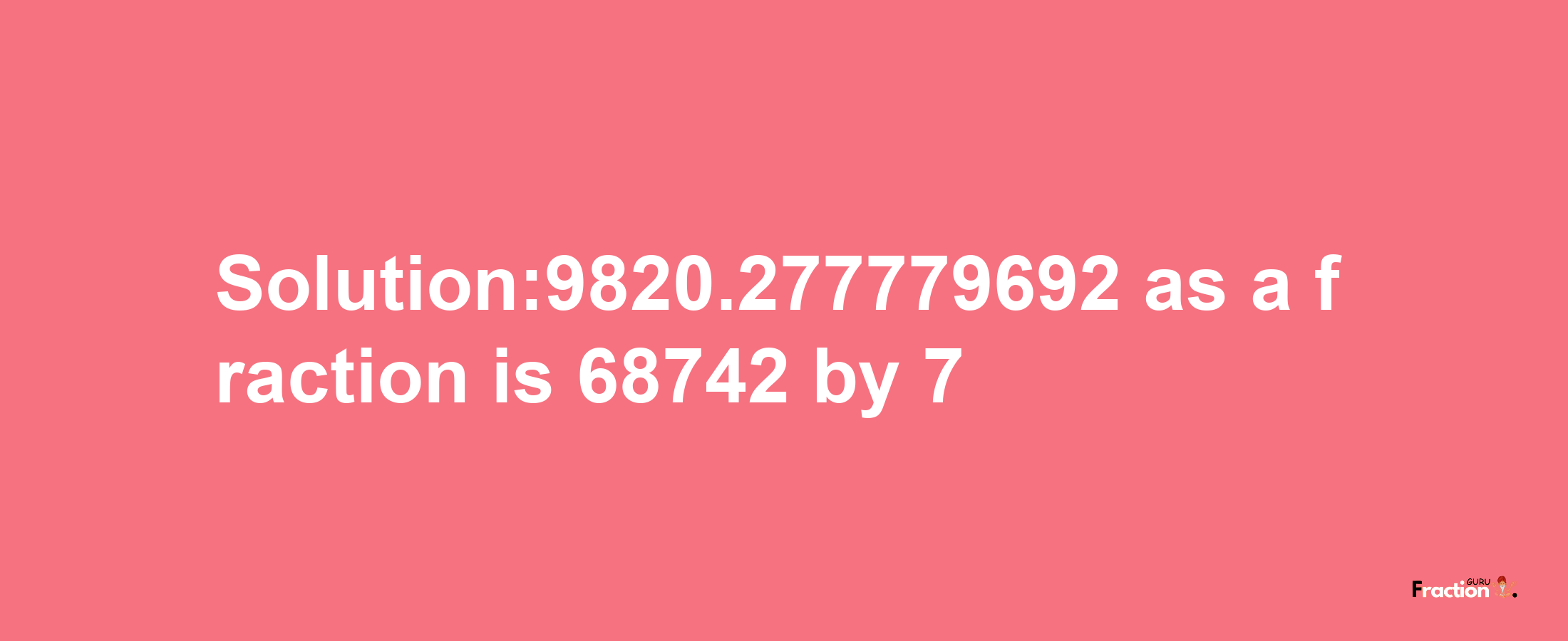 Solution:9820.277779692 as a fraction is 68742/7