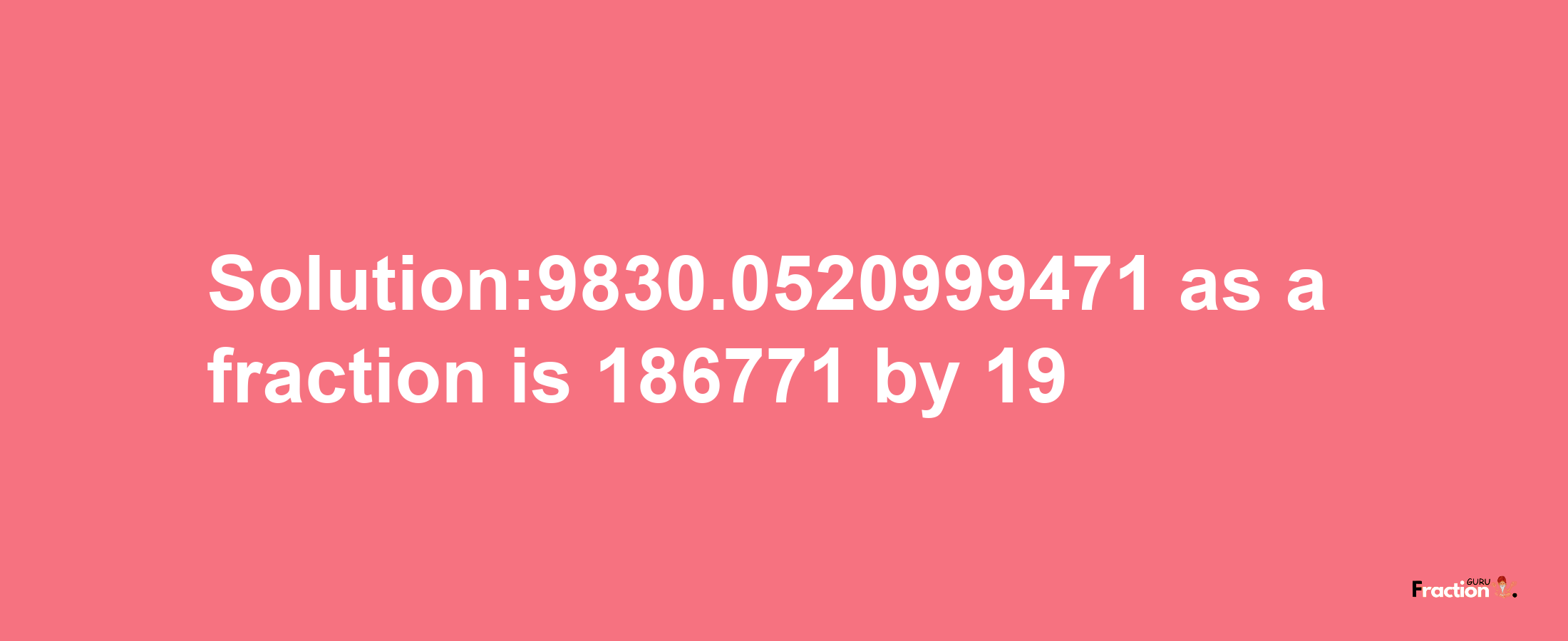 Solution:9830.0520999471 as a fraction is 186771/19