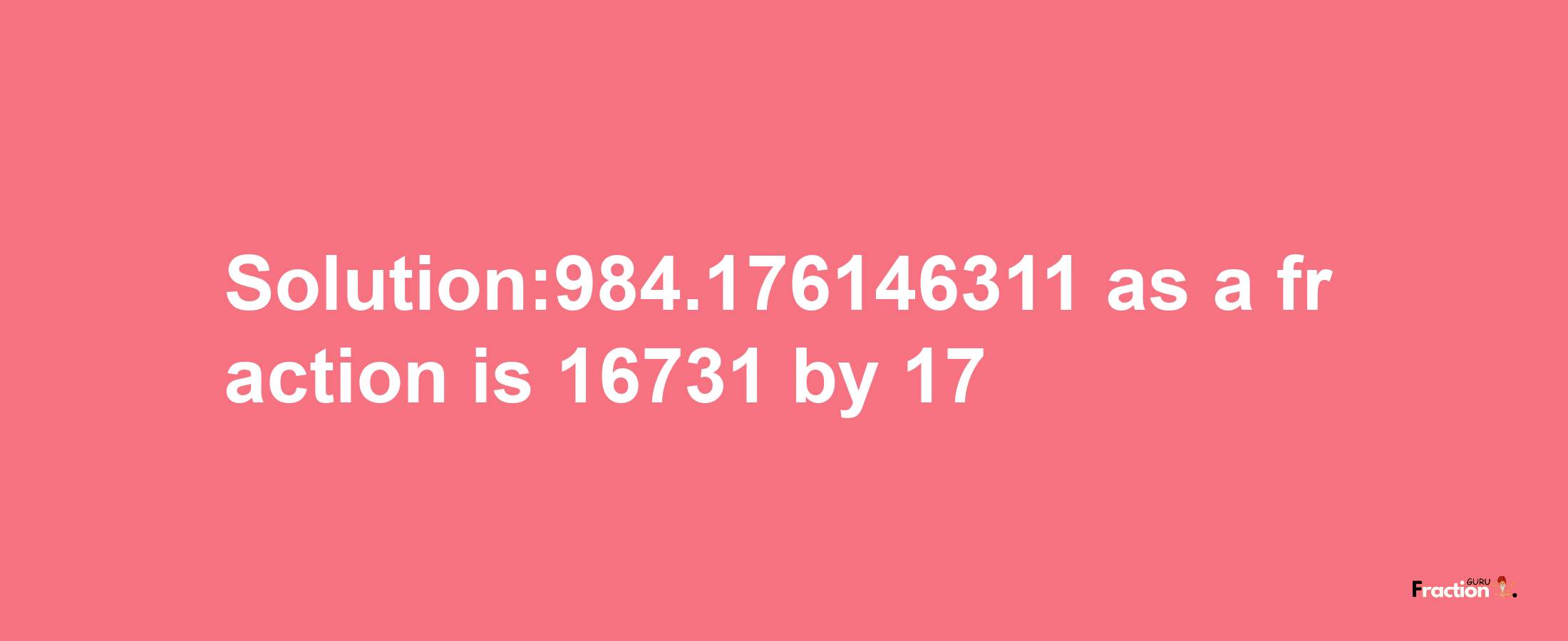 Solution:984.176146311 as a fraction is 16731/17