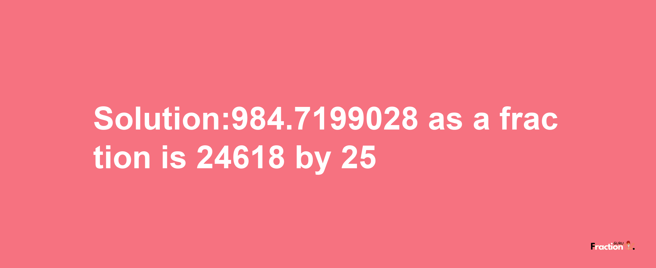 Solution:984.7199028 as a fraction is 24618/25