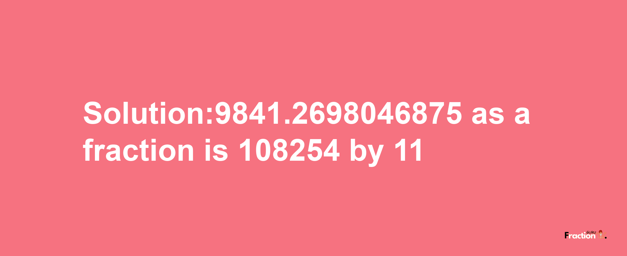 Solution:9841.2698046875 as a fraction is 108254/11