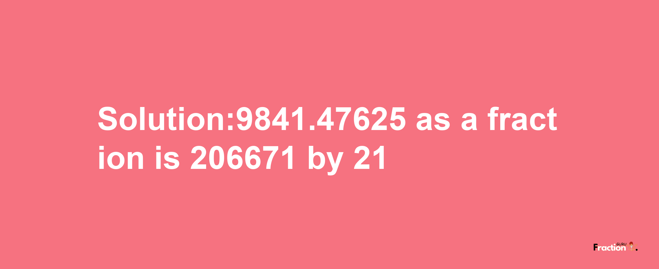 Solution:9841.47625 as a fraction is 206671/21