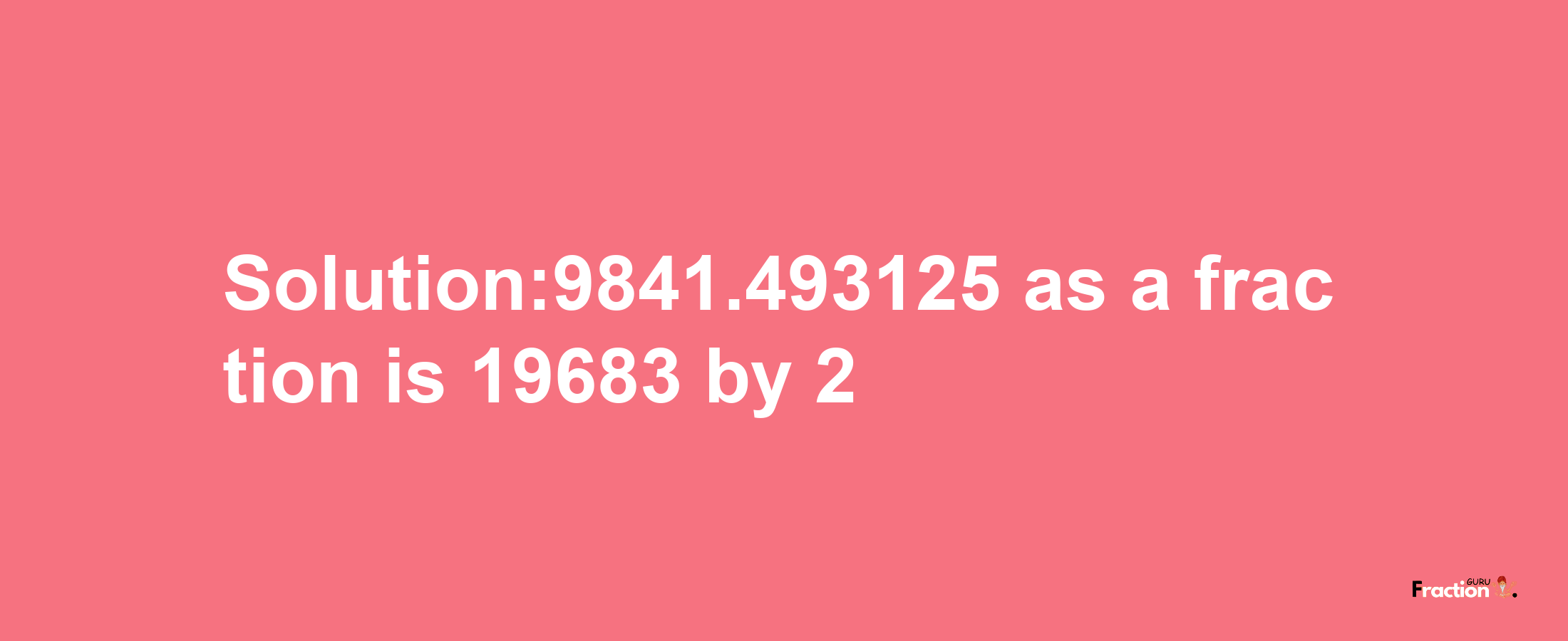 Solution:9841.493125 as a fraction is 19683/2