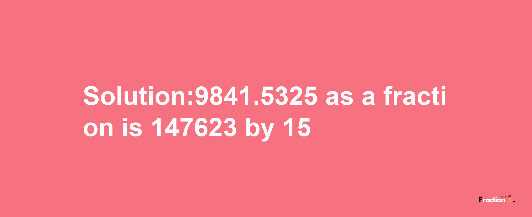 Solution:9841.5325 as a fraction is 147623/15